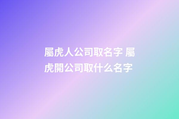屬虎人公司取名字 屬虎開公司取什么名字-第1張-公司起名-玄機派